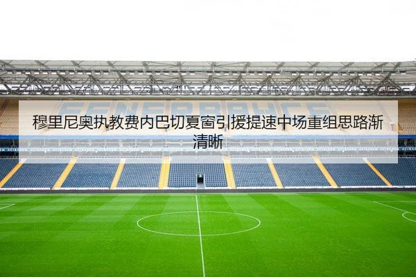 穆里尼奥执教费内巴切夏窗引援提速中场重组思路渐清晰